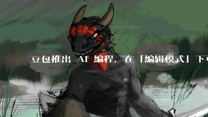 豆包推出 AI 编程，在「编辑模式」下可以直接前端改图和文字，体验如何？对行业会带来怎样的影响？