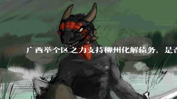 广西举全区之力支持柳州化解债务，是否意味着***隐性债务正受到越来越多的重视？