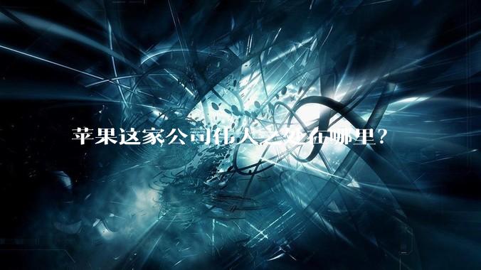 苹果这家公司伟大之处在哪里？