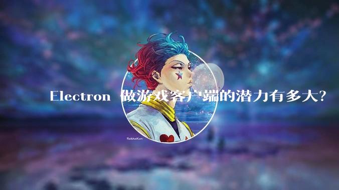 Electron 做游戏客户端的潜力有多大？