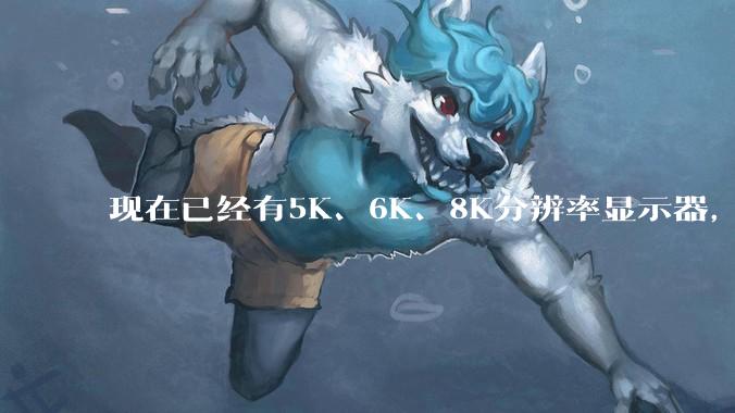 现在已经有5K、6K、8K分辨率显示器，那么8K之后是什么？