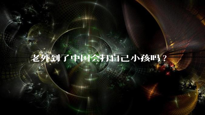 老外到了中国会打自己小孩吗?