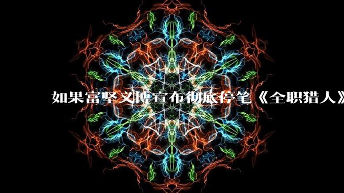 如果富坚义博宣布彻底停笔《全职猎人》并开放后续版权？