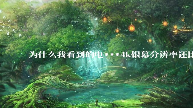 为什么我看到的电***4k银幕分辨率还比不过手机，模糊不清，还有严重拖影？