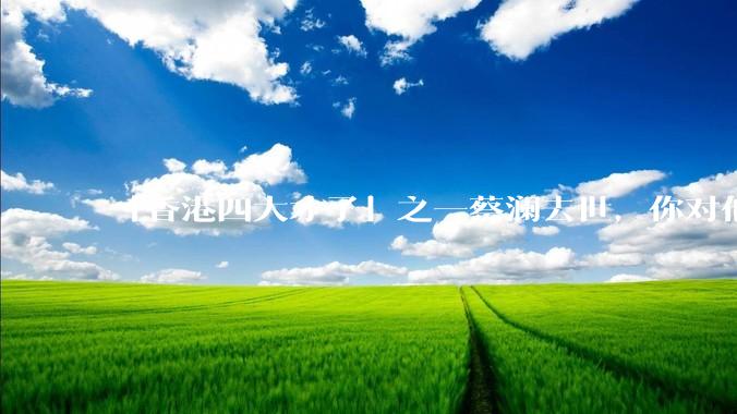 「香港四大才子」之一蔡澜去世，你对他有哪些了解？如何评价他的成就？