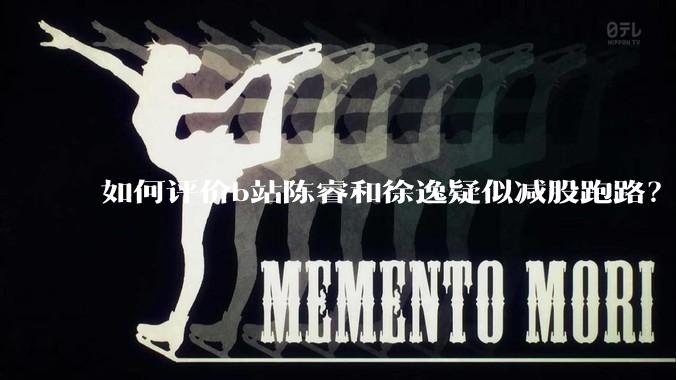 如何评价b站陈睿和徐逸疑似减股跑路？