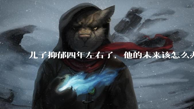 儿子抑郁四年左右了，他的未来该怎么办？