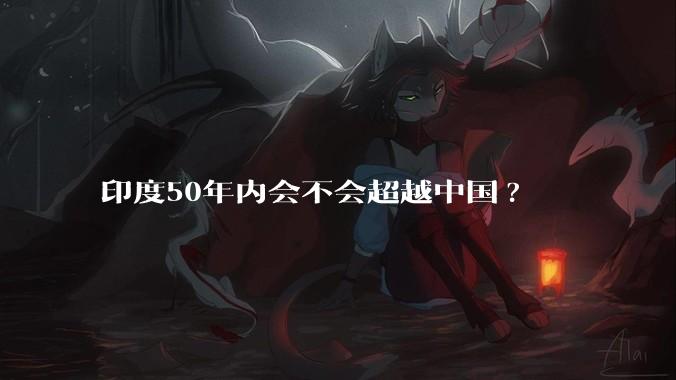 印度50年内会不会超越中国?