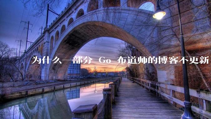 为什么一部分 Go 布道师的博客不更新了？