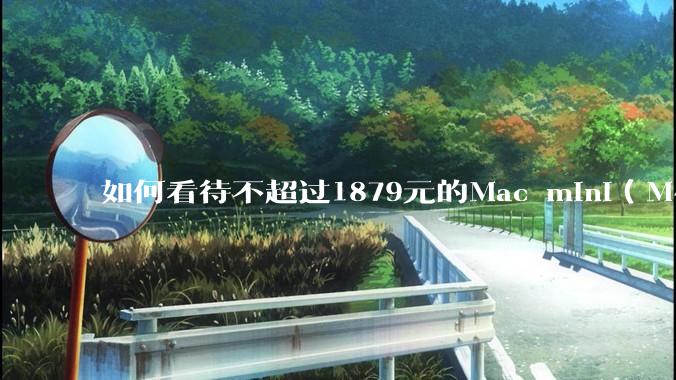 如何看待不超过1879元的Mac mini（M4+16/256GB+票），易用性吊打同级其他台式电脑？