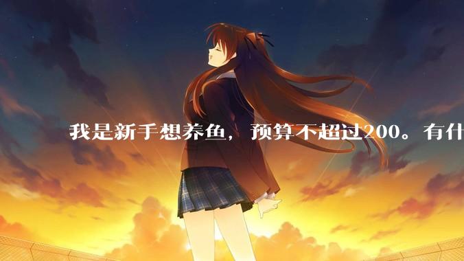 我是新手想养鱼，预算不超过200。有什么好的建议或者禁忌吗。？