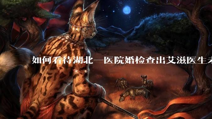 如何看待湖北一医院婚检查出艾滋医生未告知伴侣致感染，医生被停职？反映出哪些问题？