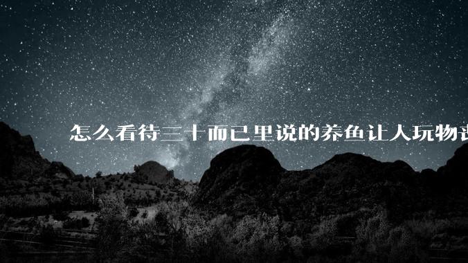 怎么看待三十而已里说的养鱼让人玩物丧志，养鱼是魔鬼，是黑洞，养鱼毁三代鱼缸毁一生的话?