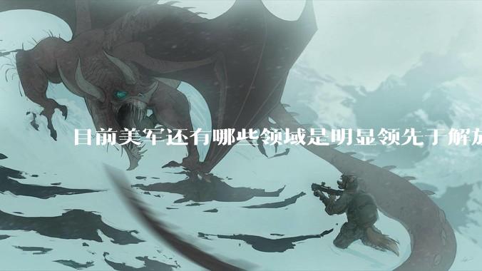 目前美军还有哪些领域是明显领先于解放军的？